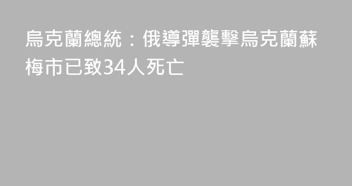 烏克蘭總統：俄導彈襲擊烏克蘭蘇梅市已致34人死亡