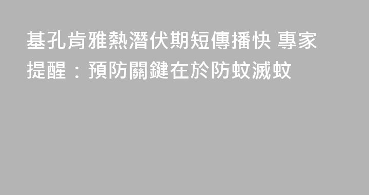 基孔肯雅熱潛伏期短傳播快 專家提醒：預防關鍵在於防蚊滅蚊