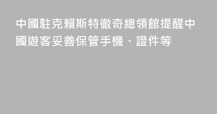 中國駐克賴斯特徹奇總領館提醒中國遊客妥善保管手機、證件等