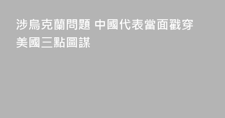 涉烏克蘭問題 中國代表當面戳穿美國三點圖謀