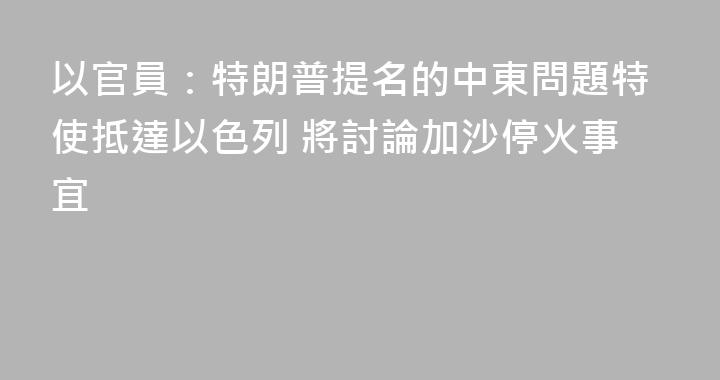 以官員：特朗普提名的中東問題特使抵達以色列 將討論加沙停火事宜