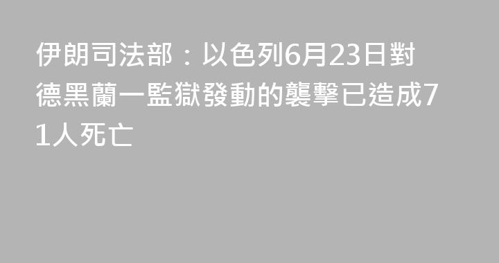 伊朗司法部：以色列6月23日對德黑蘭一監獄發動的襲擊已造成71人死亡