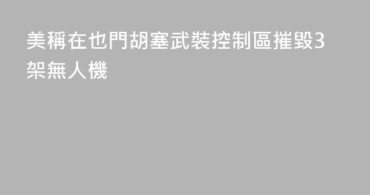 美稱在也門胡塞武裝控制區摧毀3架無人機