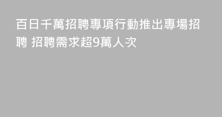 百日千萬招聘專項行動推出專場招聘 招聘需求超9萬人次