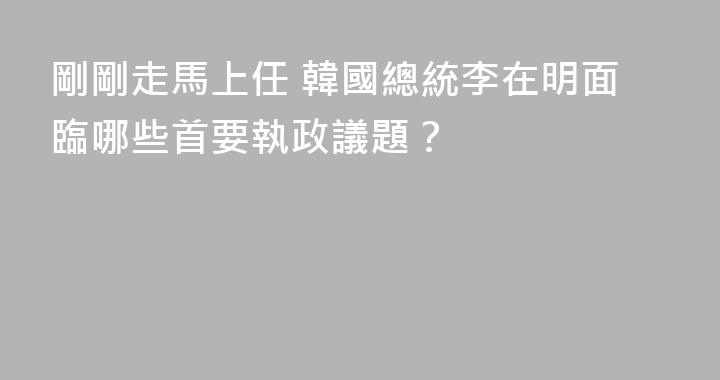 剛剛走馬上任 韓國總統李在明面臨哪些首要執政議題？