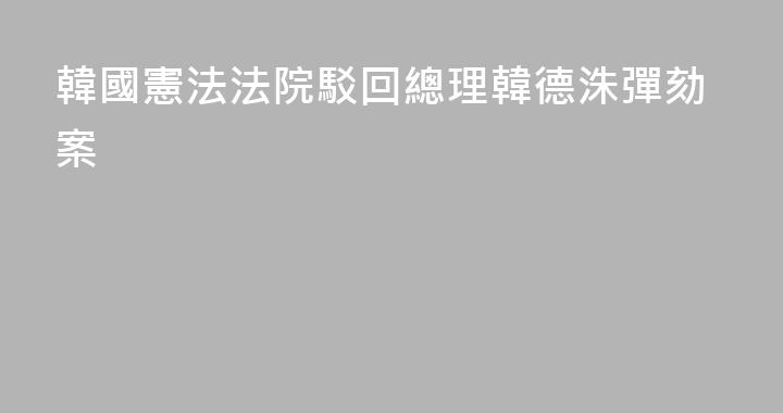 韓國憲法法院駁回總理韓德洙彈劾案