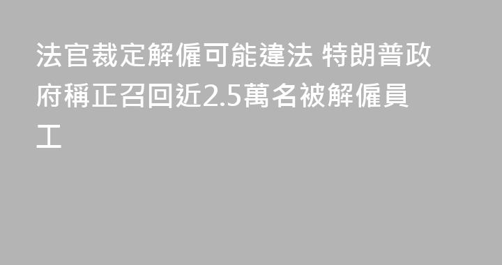 法官裁定解僱可能違法 特朗普政府稱正召回近2.5萬名被解僱員工