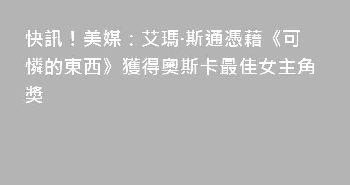 快訊！美媒：艾瑪·斯通憑藉《可憐的東西》獲得奧斯卡最佳女主角獎