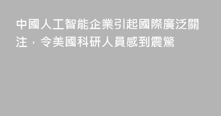 中國人工智能企業引起國際廣泛關注，令美國科研人員感到震驚