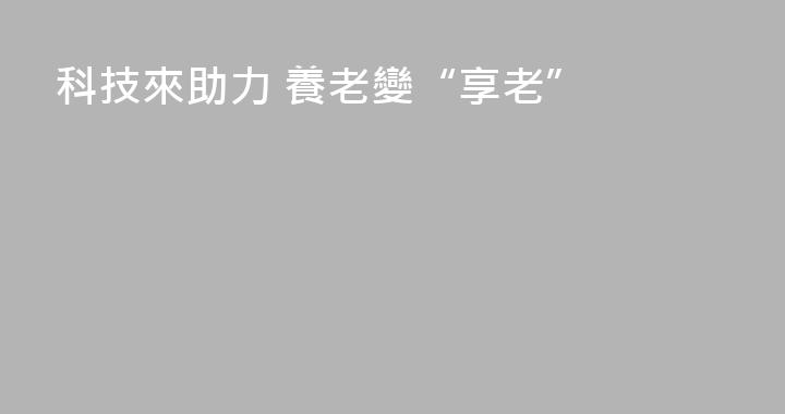 科技來助力 養老變“享老”