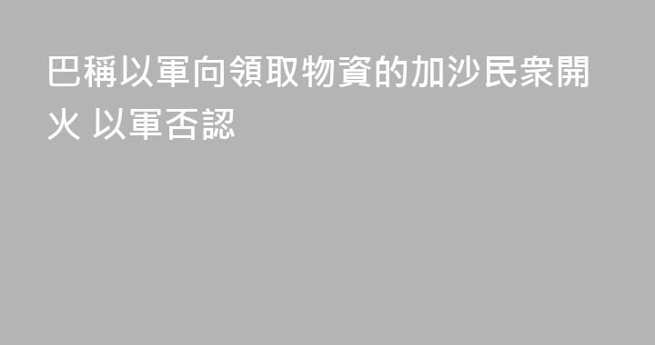 巴稱以軍向領取物資的加沙民衆開火 以軍否認