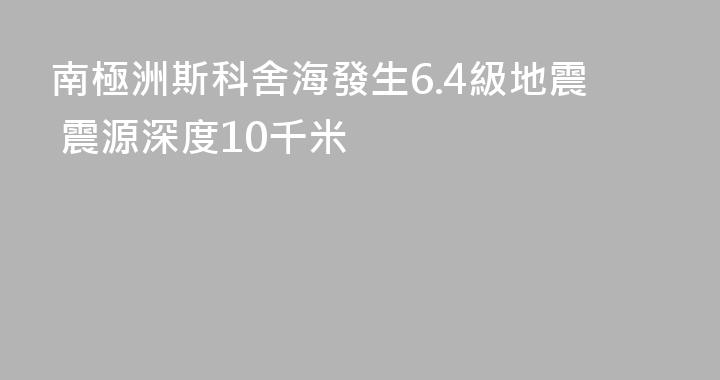 南極洲斯科舍海發生6.4級地震 震源深度10千米