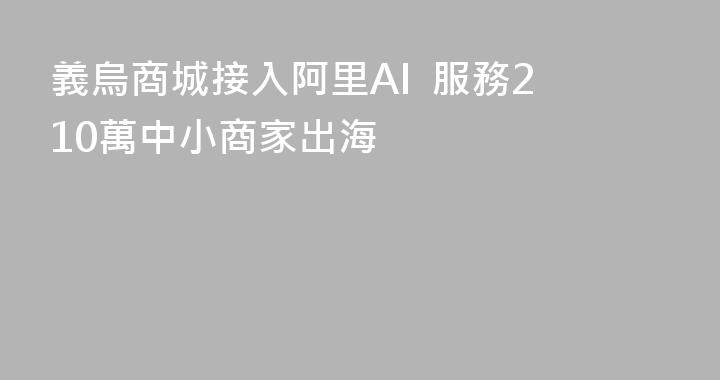 義烏商城接入阿里AI  服務210萬中小商家出海