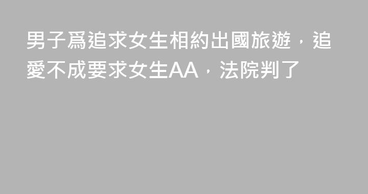 男子爲追求女生相約出國旅遊，追愛不成要求女生AA，法院判了