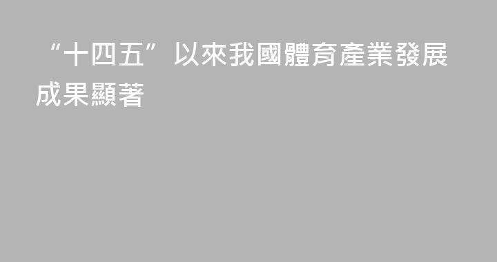 “十四五”以來我國體育產業發展成果顯著