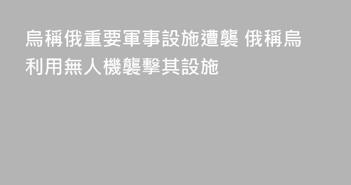 烏稱俄重要軍事設施遭襲 俄稱烏利用無人機襲擊其設施