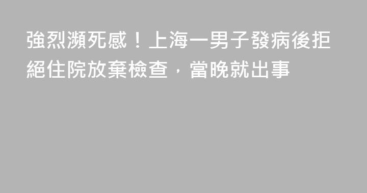 強烈瀕死感！上海一男子發病後拒絕住院放棄檢查，當晚就出事