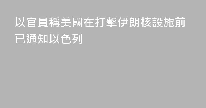 以官員稱美國在打擊伊朗核設施前已通知以色列