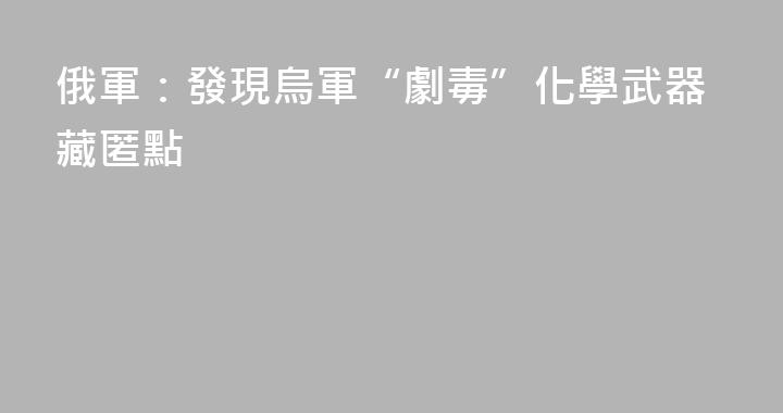 俄軍：發現烏軍“劇毒”化學武器藏匿點