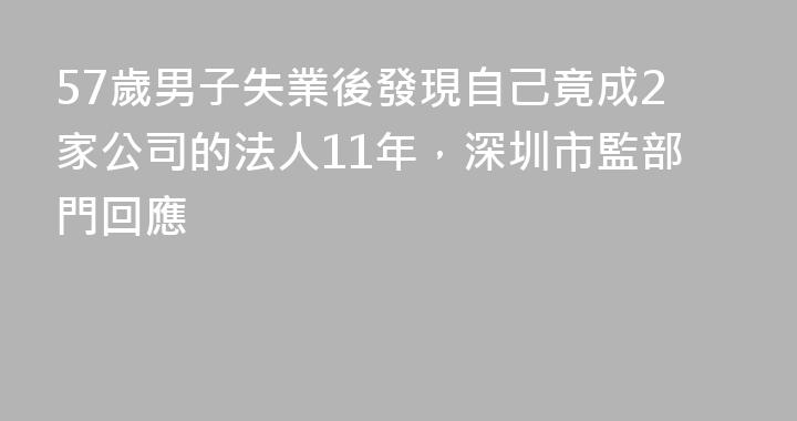 57歲男子失業後發現自己竟成2家公司的法人11年，深圳市監部門回應