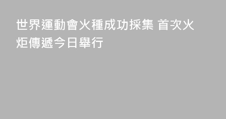 世界運動會火種成功採集 首次火炬傳遞今日舉行