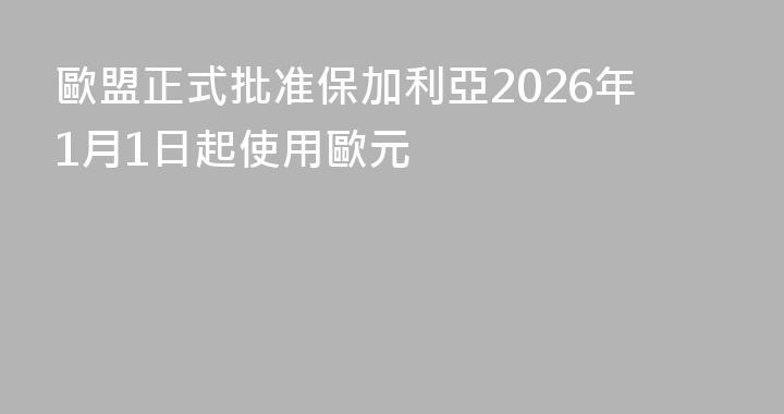 歐盟正式批准保加利亞2026年1月1日起使用歐元