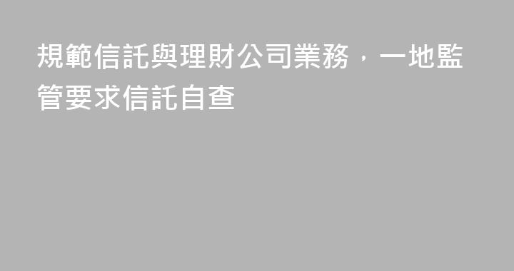 規範信託與理財公司業務，一地監管要求信託自查
