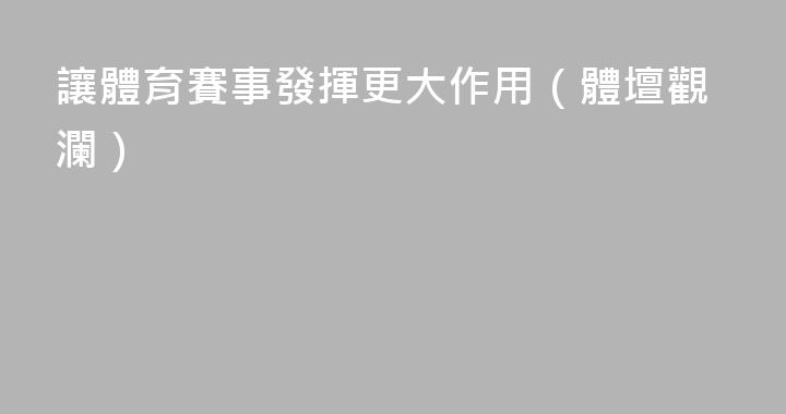 讓體育賽事發揮更大作用（體壇觀瀾）