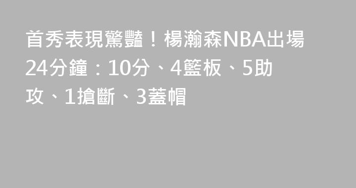 首秀表現驚豔！楊瀚森NBA出場24分鐘：10分、4籃板、5助攻、1搶斷、3蓋帽