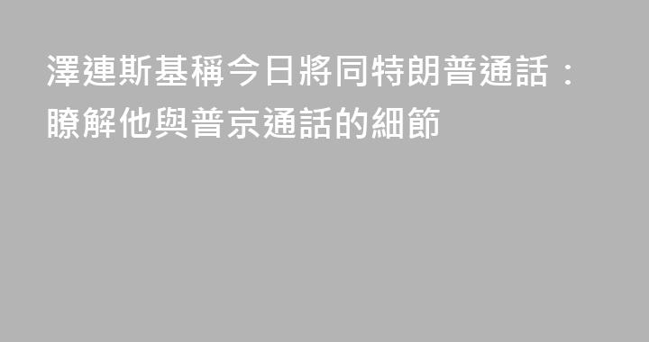 澤連斯基稱今日將同特朗普通話：瞭解他與普京通話的細節