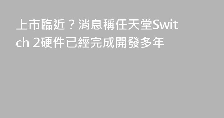 上市臨近？消息稱任天堂Switch 2硬件已經完成開發多年