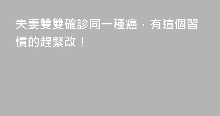 夫妻雙雙確診同一種癌，有這個習慣的趕緊改！