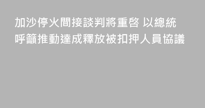 加沙停火間接談判將重啓 以總統呼籲推動達成釋放被扣押人員協議