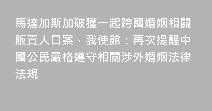 馬達加斯加破獲一起跨國婚姻相關販賣人口案，我使館：再次提醒中國公民嚴格遵守相關涉外婚姻法律法規