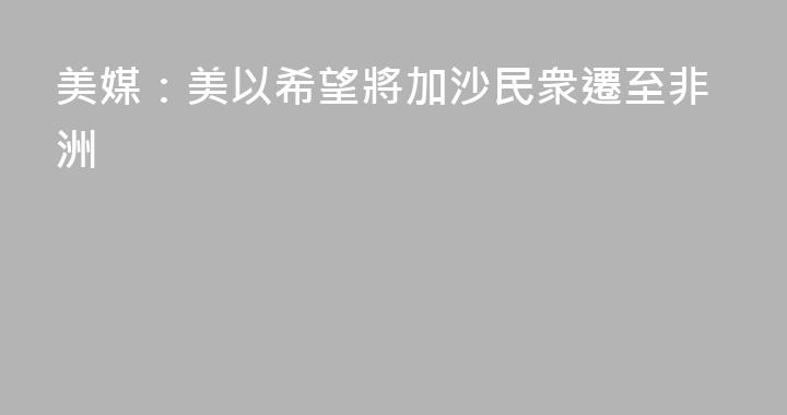 美媒：美以希望將加沙民衆遷至非洲