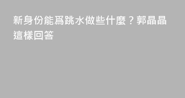新身份能爲跳水做些什麼？郭晶晶這樣回答