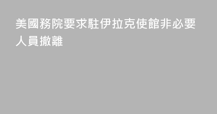 美國務院要求駐伊拉克使館非必要人員撤離