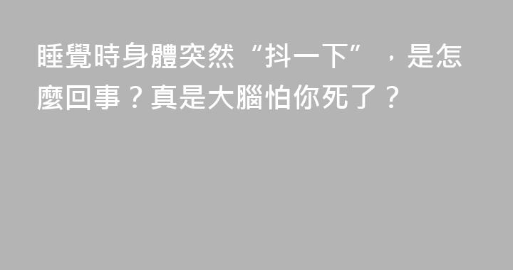 睡覺時身體突然“抖一下”，是怎麼回事？真是大腦怕你死了？