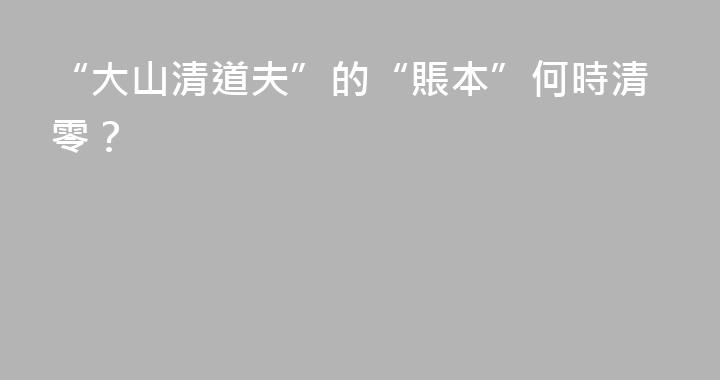 “大山清道夫”的“賬本”何時清零？