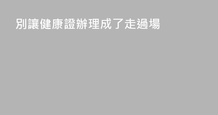 別讓健康證辦理成了走過場