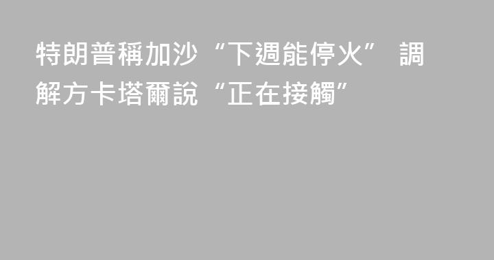 特朗普稱加沙“下週能停火” 調解方卡塔爾說“正在接觸”