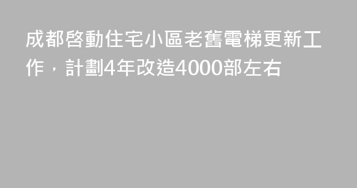 成都啓動住宅小區老舊電梯更新工作，計劃4年改造4000部左右