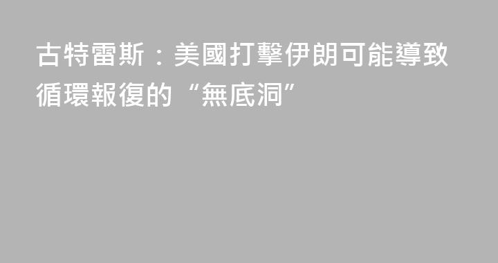 古特雷斯：美國打擊伊朗可能導致循環報復的“無底洞”