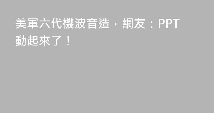 美軍六代機波音造，網友：PPT動起來了！