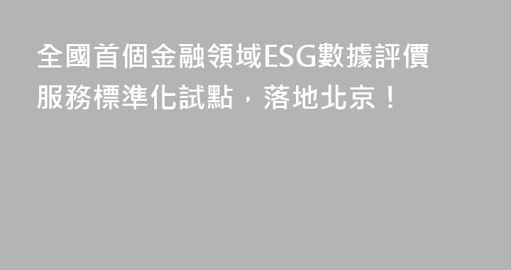 全國首個金融領域ESG數據評價服務標準化試點，落地北京！