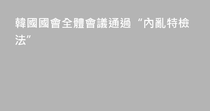 韓國國會全體會議通過“內亂特檢法”