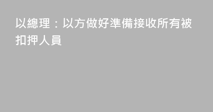 以總理：以方做好準備接收所有被扣押人員
