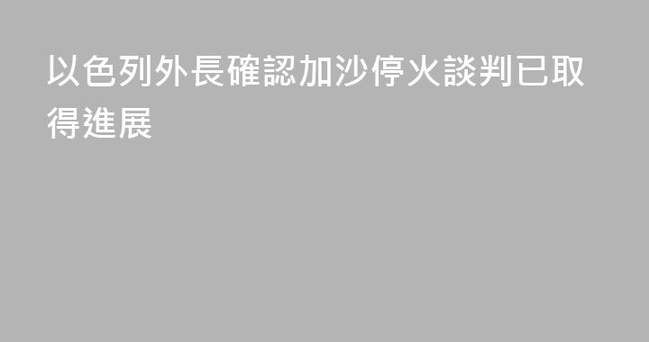 以色列外長確認加沙停火談判已取得進展