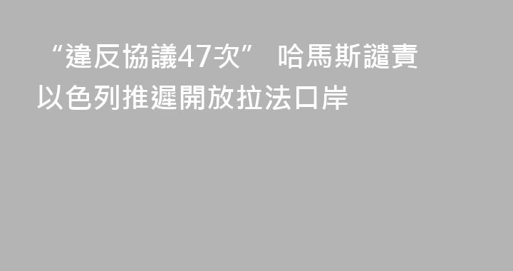 “違反協議47次” 哈馬斯譴責以色列推遲開放拉法口岸