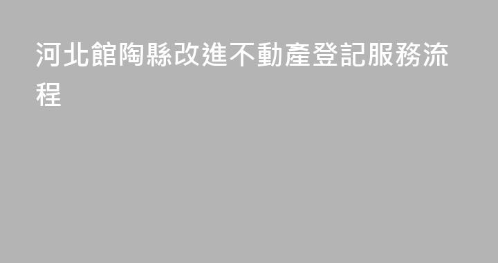 河北館陶縣改進不動產登記服務流程